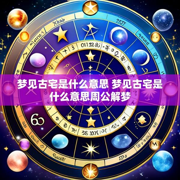 梦见古宅是什么意思 梦见古宅是什么意思周公解梦