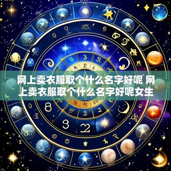 网上卖衣服取个什么名字好呢 网上卖衣服取个什么名字好呢女生
