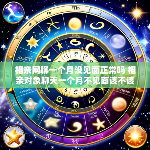 相亲网聊一个月没见面正常吗 相亲对象聊天一个月不见面该不该结束