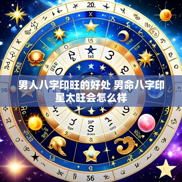 男人八字印旺的好处 男命八字印星太旺会怎么样