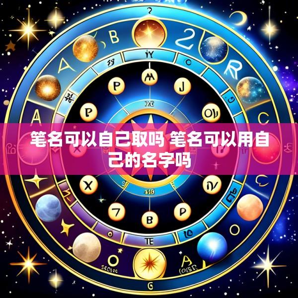 笔名可以自己取吗 笔名可以用自己的名字吗
