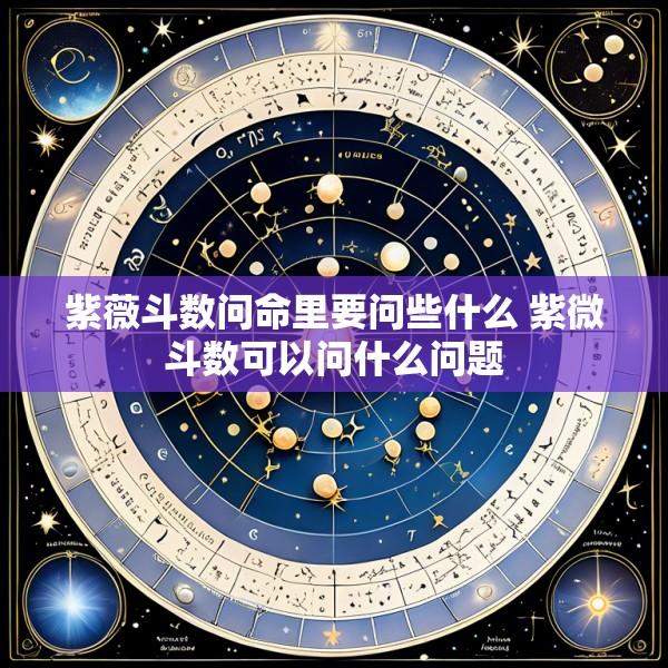 紫薇斗数问命里要问些什么 紫微斗数可以问什么问题