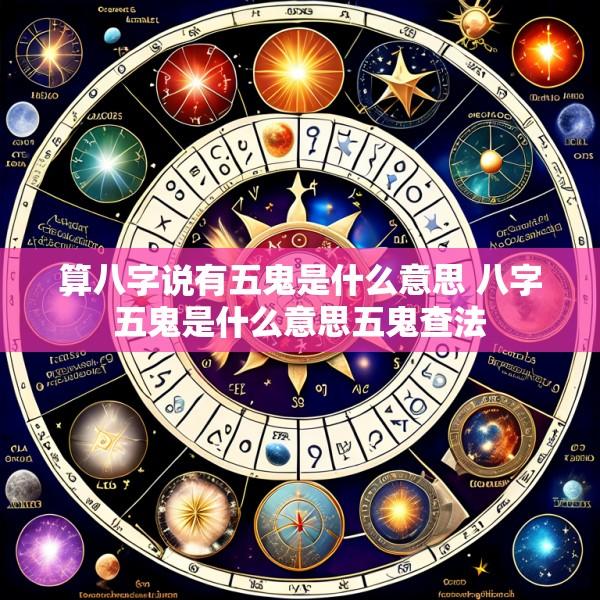 算八字说有五鬼是什么意思 八字五鬼是什么意思五鬼查法