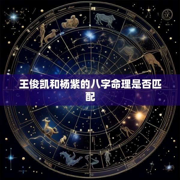 王俊凯和杨紫的八字命理是否匹配