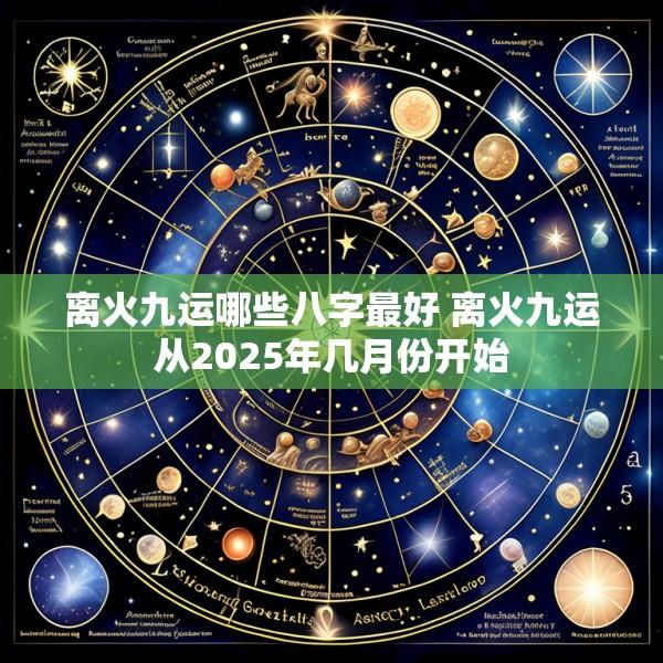 离火九运哪些八字最好 离火九运从2025年几月份开始
