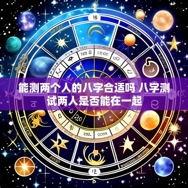 能测两个人的八字合适吗 八字测试两人是否能在一起