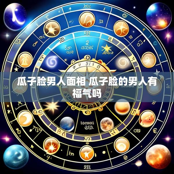 瓜子脸男人面相 瓜子脸的男人有福气吗