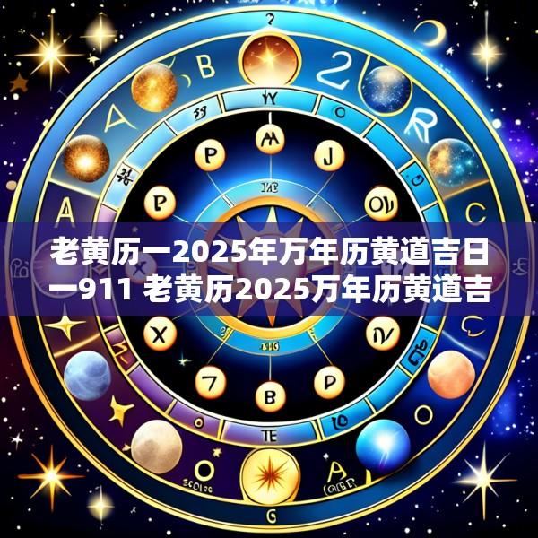 老黄历一2025年万年历黄道吉日一911 老黄历2025万年历黄道吉日吉时查询2025