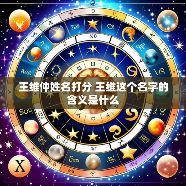 王维仲姓名打分 王维这个名字的含义是什么