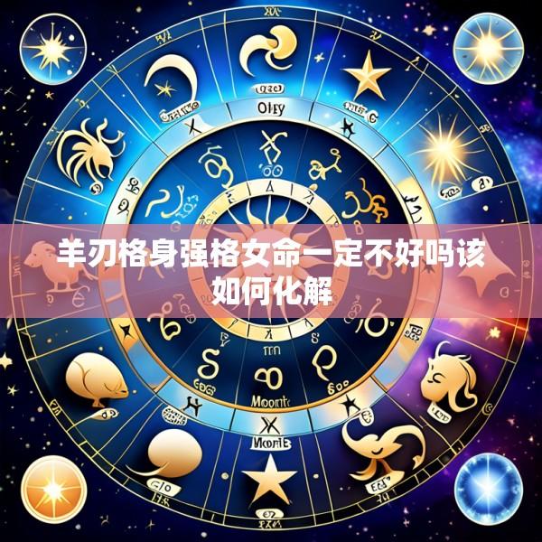 羊刃格身强格女命一定不好吗该如何化解