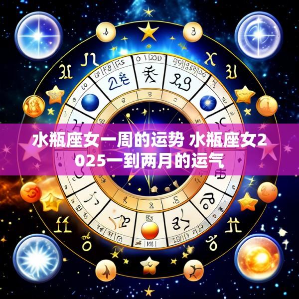 水瓶座女一周的运势 水瓶座女2025一到两月的运气