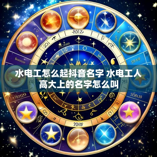 水电工怎么起抖音名字 水电工人高大上的名字怎么叫
