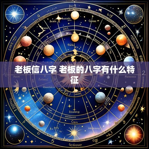 老板信八字 老板的八字有什么特征
