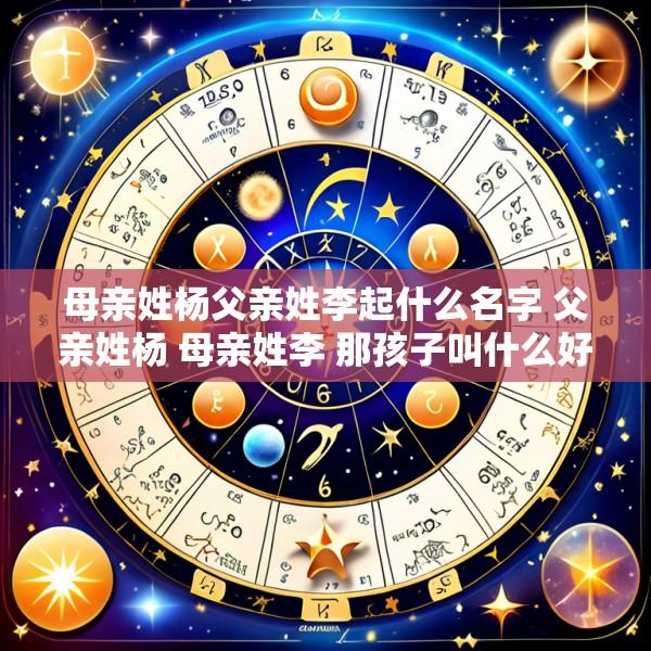 母亲姓杨父亲姓李起什么名字 父亲姓杨 母亲姓李 那孩子叫什么好