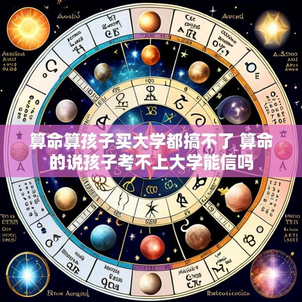 算命算孩子买大学都搞不了 算命的说孩子考不上大学能信吗