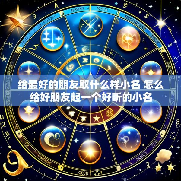 给最好的朋友取什么样小名 怎么给好朋友起一个好听的小名