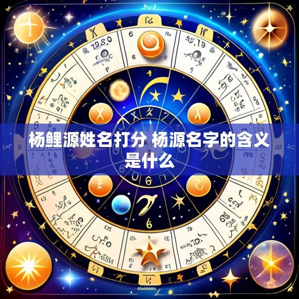 杨鲤源姓名打分 杨源名字的含义是什么