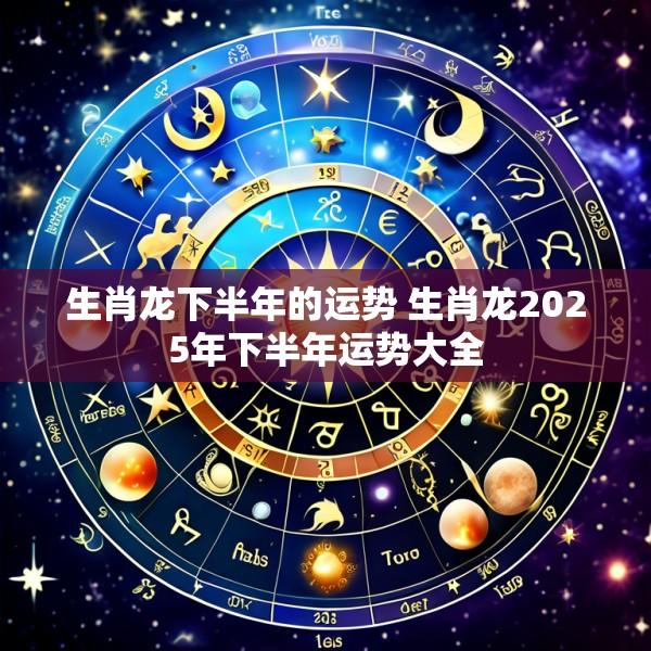 生肖龙下半年的运势 生肖龙2025年下半年运势大全