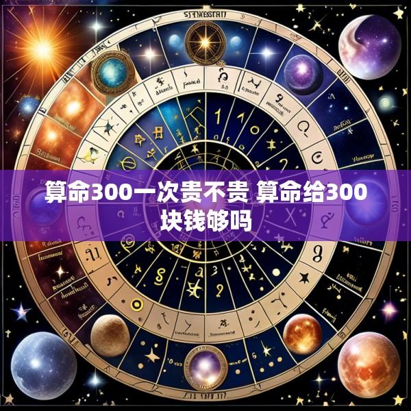 算命300一次贵不贵 算命给300块钱够吗