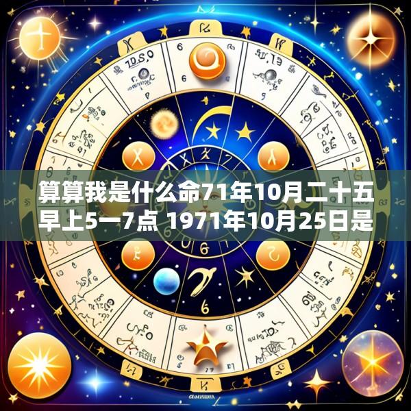 算算我是什么命71年10月二十五早上5一7点 1971年10月25日是农历几月初几