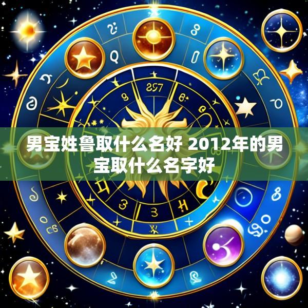 男宝姓鲁取什么名好 2012年的男宝取什么名字好