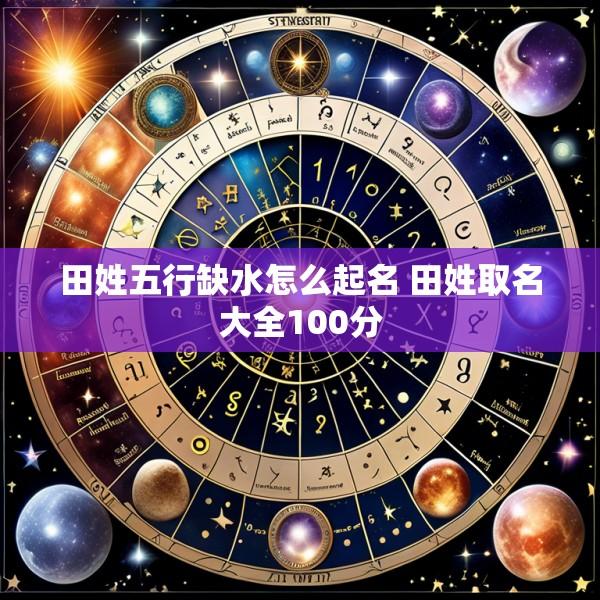 田姓五行缺水怎么起名 田姓取名大全100分