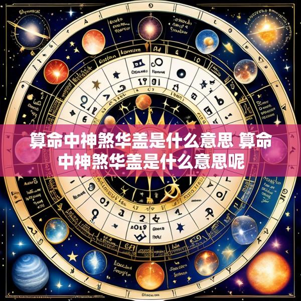 算命中神煞华盖是什么意思 算命中神煞华盖是什么意思呢