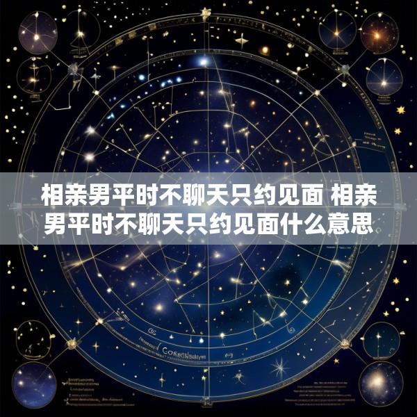相亲男平时不聊天只约见面 相亲男平时不聊天只约见面什么意思