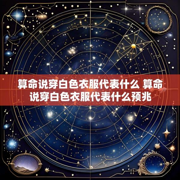算命说穿白色衣服代表什么 算命说穿白色衣服代表什么预兆