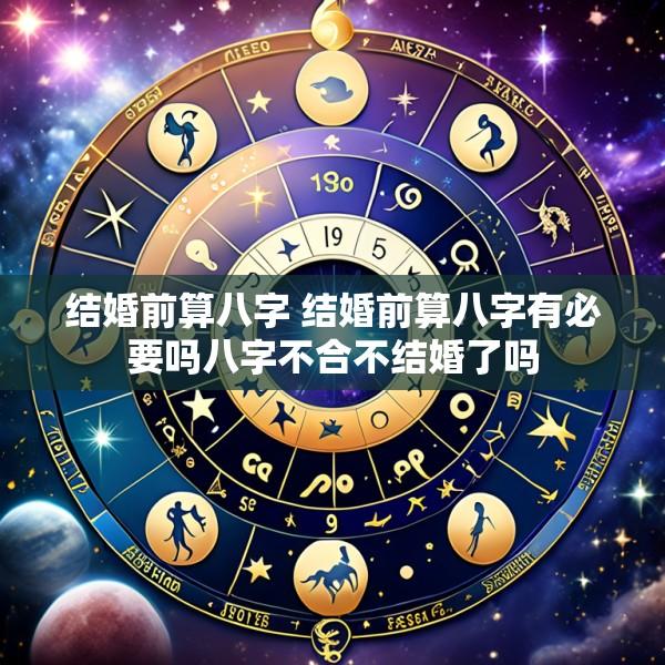 结婚前算八字 结婚前算八字有必要吗八字不合不结婚了吗