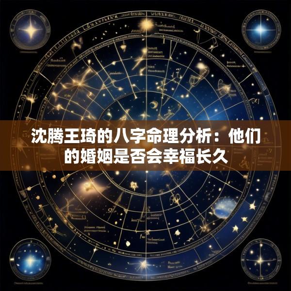 沈腾王琦的八字命理分析：他们的婚姻是否会幸福长久