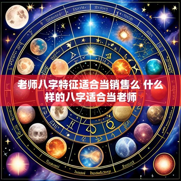 老师八字特征适合当销售么 什么样的八字适合当老师