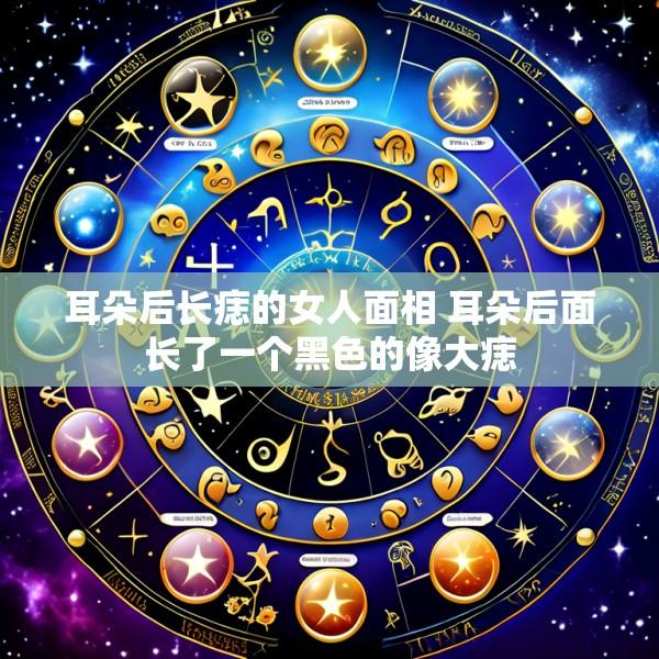 耳朵后长痣的女人面相 耳朵后面长了一个黑色的像大痣