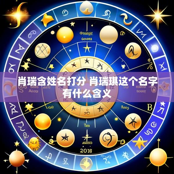 肖瑞含姓名打分 肖瑞琪这个名字有什么含义