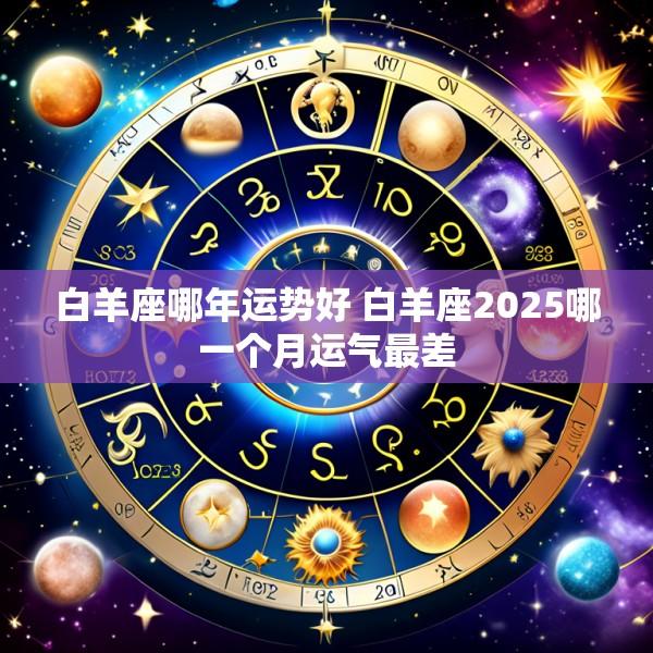 白羊座哪年运势好 白羊座2025哪一个月运气最差