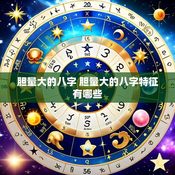 胆量大的八字 胆量大的八字特征有哪些