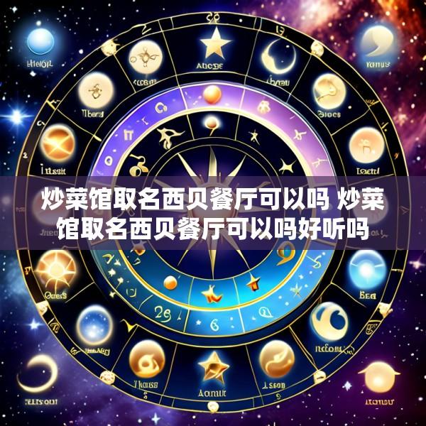 炒菜馆取名西贝餐厅可以吗 炒菜馆取名西贝餐厅可以吗好听吗