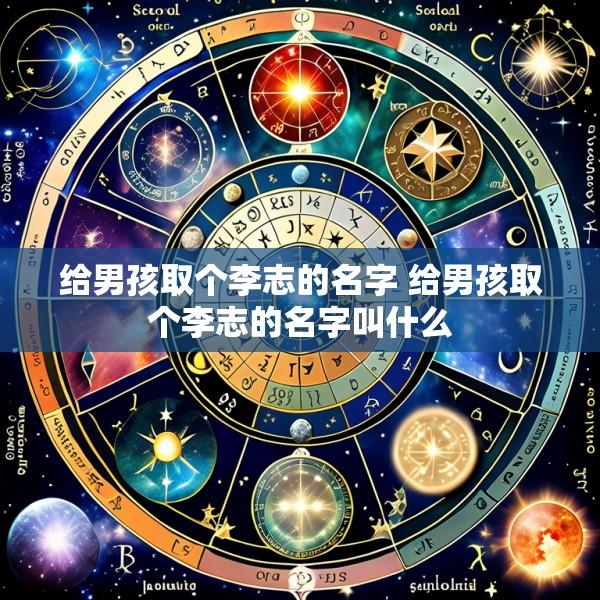 给男孩取个李志的名字 给男孩取个李志的名字叫什么
