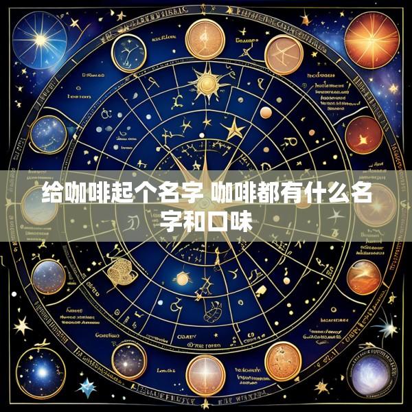 给咖啡起个名字 咖啡都有什么名字和口味