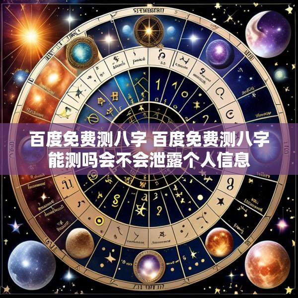 百度免费测八字 百度免费测八字能测吗会不会泄露个人信息