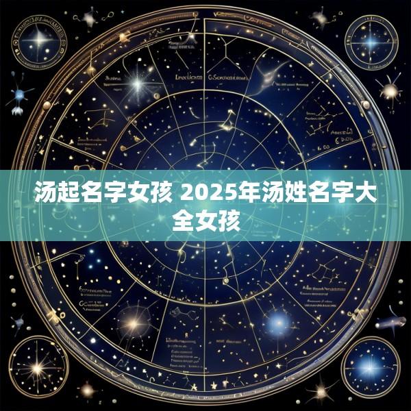 汤起名字女孩 2025年汤姓名字大全女孩