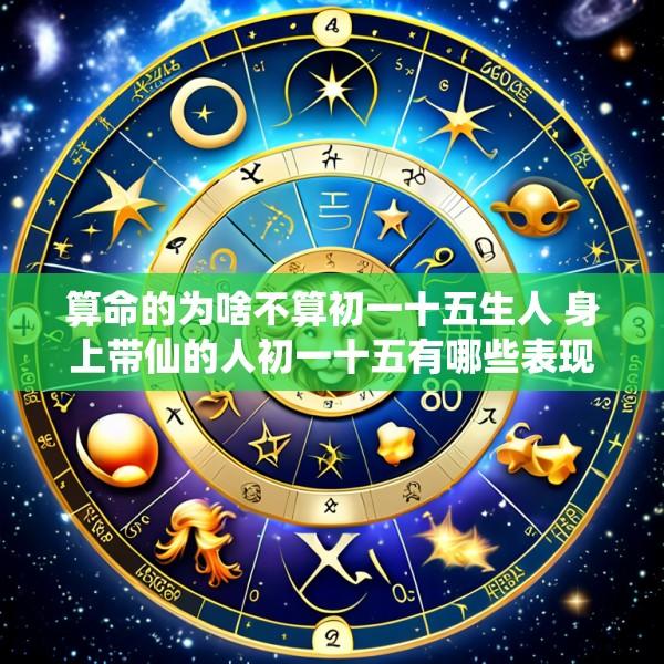 算命的为啥不算初一十五生人 身上带仙的人初一十五有哪些表现