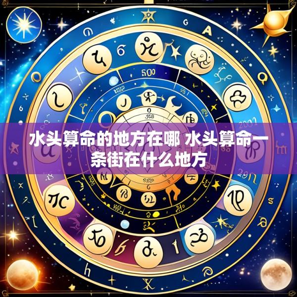 水头算命的地方在哪 水头算命一条街在什么地方