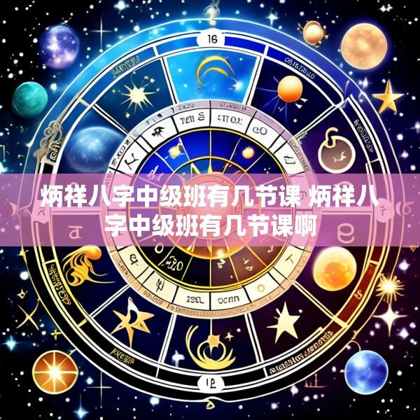 炳祥八字中级班有几节课 炳祥八字中级班有几节课啊