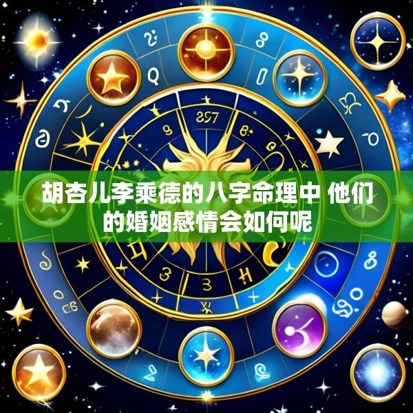 胡杏儿李乘德的八字命理中 他们的婚姻感情会如何呢
