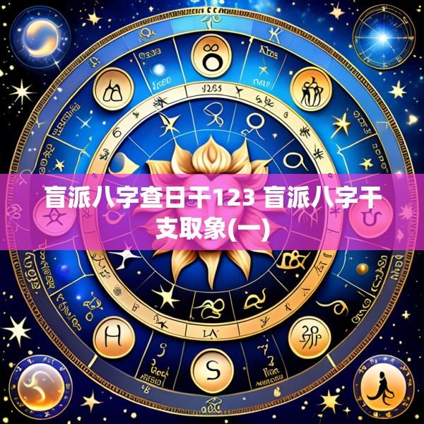 盲派八字查日干123 盲派八字干支取象(一)