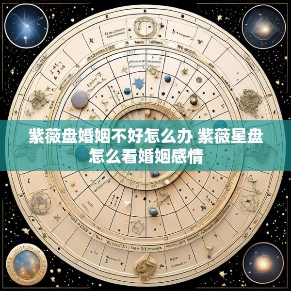 紫薇盘婚姻不好怎么办 紫薇星盘怎么看婚姻感情