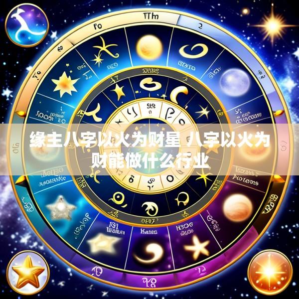 缘主八字以火为财星 八字以火为财能做什么行业
