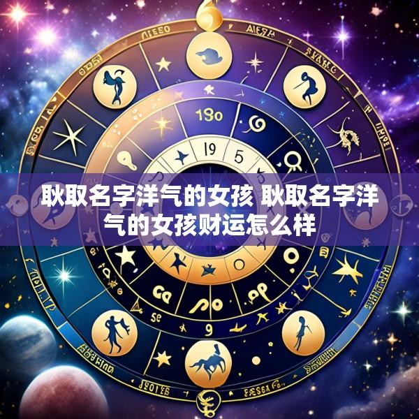 耿取名字洋气的女孩 耿取名字洋气的女孩财运怎么样