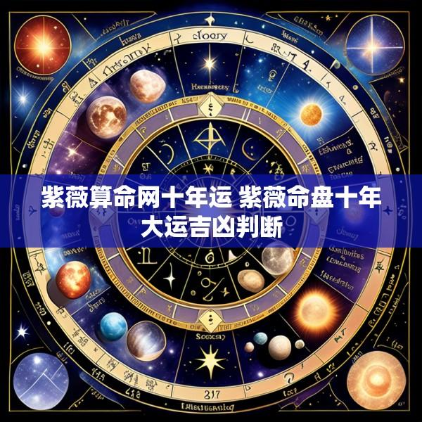 紫薇算命网十年运 紫薇命盘十年大运吉凶判断